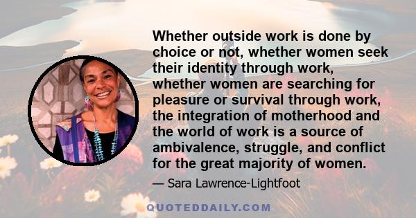 Whether outside work is done by choice or not, whether women seek their identity through work, whether women are searching for pleasure or survival through work, the integration of motherhood and the world of work is a