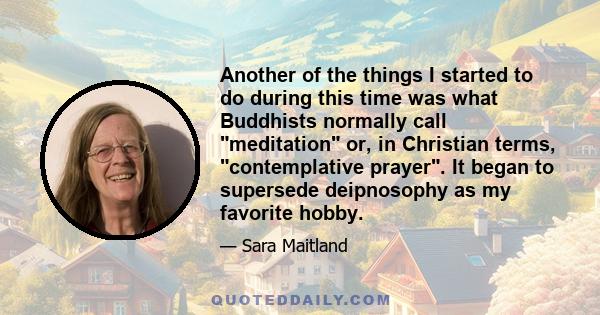 Another of the things I started to do during this time was what Buddhists normally call meditation or, in Christian terms, contemplative prayer. It began to supersede deipnosophy as my favorite hobby.