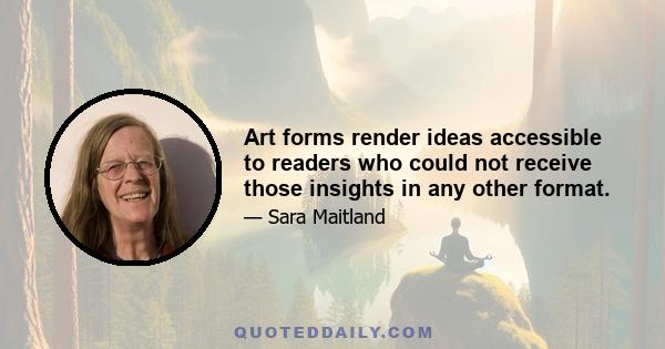 Art forms render ideas accessible to readers who could not receive those insights in any other format.