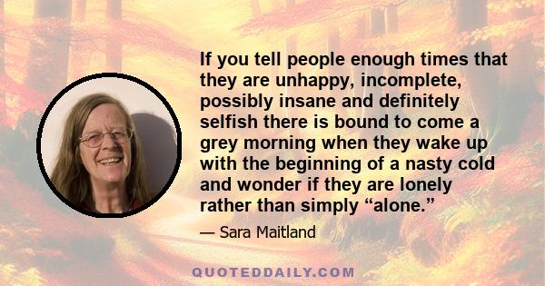 If you tell people enough times that they are unhappy, incomplete, possibly insane and definitely selfish there is bound to come a grey morning when they wake up with the beginning of a nasty cold and wonder if they are 