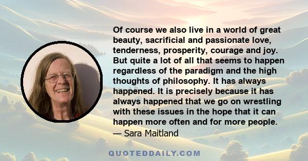 Of course we also live in a world of great beauty, sacrificial and passionate love, tenderness, prosperity, courage and joy. But quite a lot of all that seems to happen regardless of the paradigm and the high thoughts