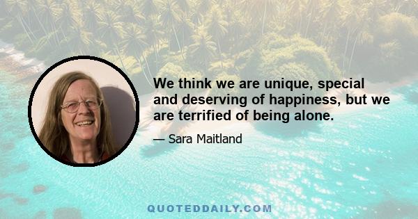 We think we are unique, special and deserving of happiness, but we are terrified of being alone.