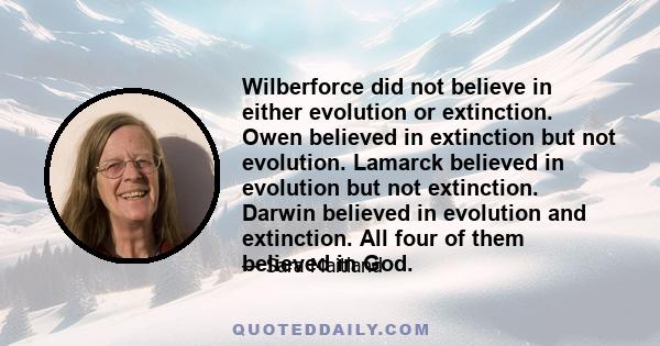 Wilberforce did not believe in either evolution or extinction. Owen believed in extinction but not evolution. Lamarck believed in evolution but not extinction. Darwin believed in evolution and extinction. All four of