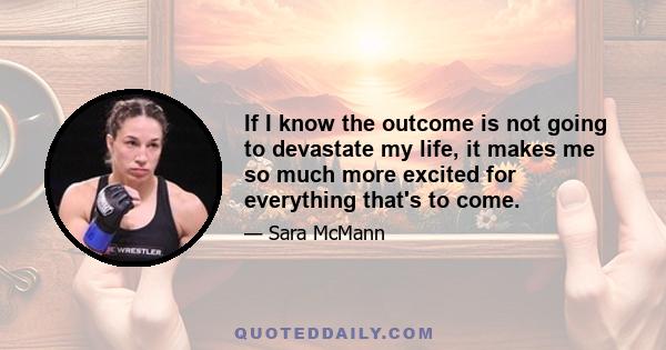 If I know the outcome is not going to devastate my life, it makes me so much more excited for everything that's to come.