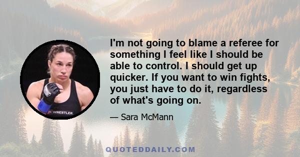 I'm not going to blame a referee for something I feel like I should be able to control. I should get up quicker. If you want to win fights, you just have to do it, regardless of what's going on.