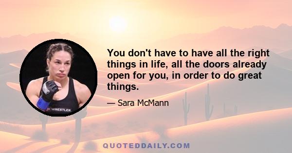 You don't have to have all the right things in life, all the doors already open for you, in order to do great things.