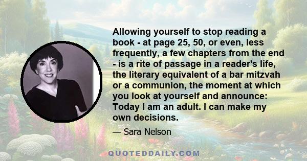 Allowing yourself to stop reading a book - at page 25, 50, or even, less frequently, a few chapters from the end - is a rite of passage in a reader's life, the literary equivalent of a bar mitzvah or a communion, the