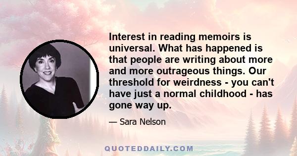 Interest in reading memoirs is universal. What has happened is that people are writing about more and more outrageous things. Our threshold for weirdness - you can't have just a normal childhood - has gone way up.