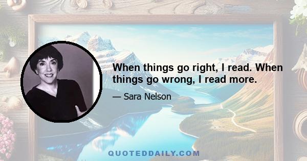 When things go right, I read. When things go wrong, I read more.