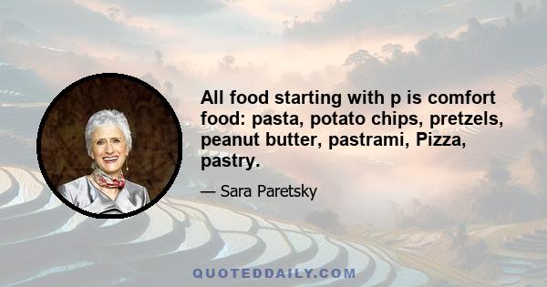 All food starting with p is comfort food: pasta, potato chips, pretzels, peanut butter, pastrami, Pizza, pastry.