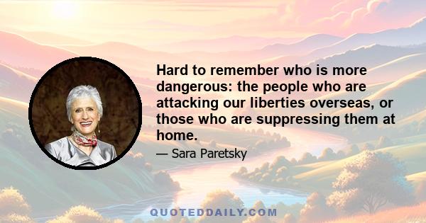 Hard to remember who is more dangerous: the people who are attacking our liberties overseas, or those who are suppressing them at home.