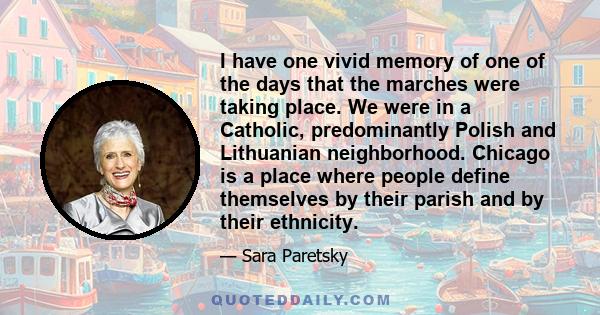 I have one vivid memory of one of the days that the marches were taking place. We were in a Catholic, predominantly Polish and Lithuanian neighborhood. Chicago is a place where people define themselves by their parish