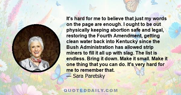 It's hard for me to believe that just my words on the page are enough. I ought to be out physically keeping abortion safe and legal, restoring the Fourth Amendment, getting clean water back into Kentucky since the Bush