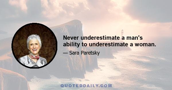 Never underestimate a man's ability to underestimate a woman.