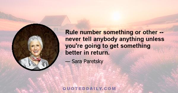 Rule number something or other -- never tell anybody anything unless you're going to get something better in return.