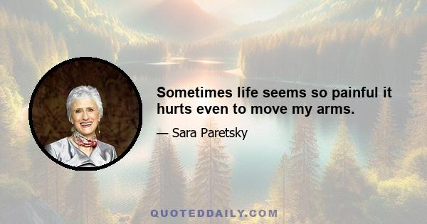 Sometimes life seems so painful it hurts even to move my arms.