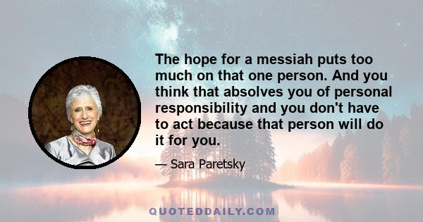 The hope for a messiah puts too much on that one person. And you think that absolves you of personal responsibility and you don't have to act because that person will do it for you.