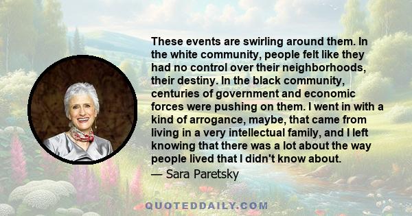 These events are swirling around them. In the white community, people felt like they had no control over their neighborhoods, their destiny. In the black community, centuries of government and economic forces were