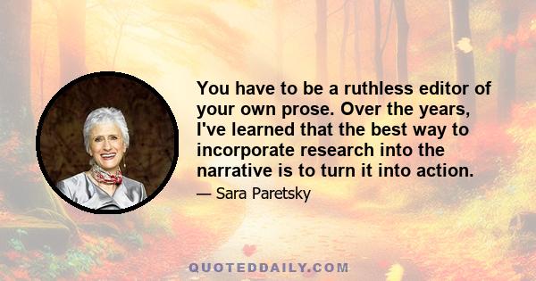 You have to be a ruthless editor of your own prose. Over the years, I've learned that the best way to incorporate research into the narrative is to turn it into action.