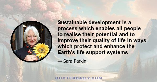 Sustainable development is a process which enables all people to realise their potential and to improve their quality of life in ways which protect and enhance the Earth's life support systems