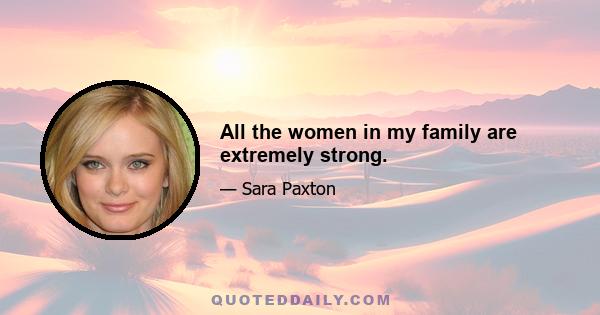 All the women in my family are extremely strong.