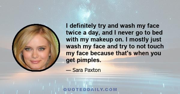 I definitely try and wash my face twice a day, and I never go to bed with my makeup on. I mostly just wash my face and try to not touch my face because that's when you get pimples.