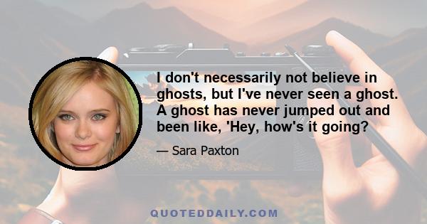 I don't necessarily not believe in ghosts, but I've never seen a ghost. A ghost has never jumped out and been like, 'Hey, how's it going?