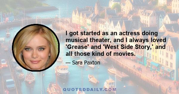 I got started as an actress doing musical theater, and I always loved 'Grease' and 'West Side Story,' and all those kind of movies.