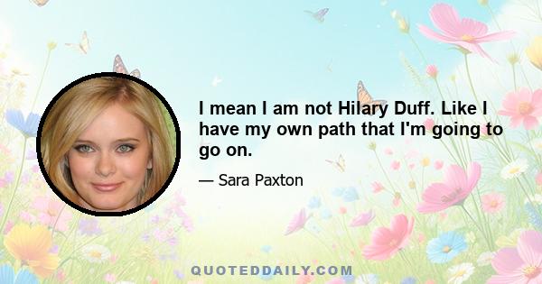 I mean I am not Hilary Duff. Like I have my own path that I'm going to go on.