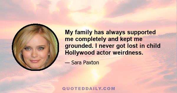 My family has always supported me completely and kept me grounded. I never got lost in child Hollywood actor weirdness.