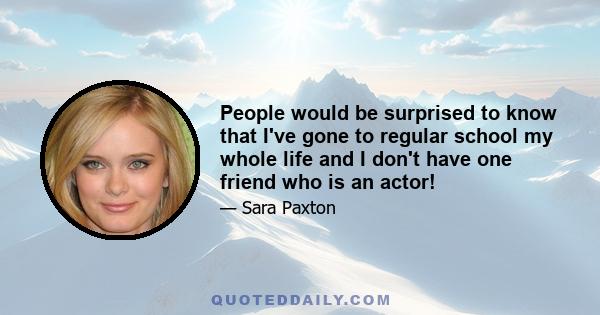 People would be surprised to know that I've gone to regular school my whole life and I don't have one friend who is an actor!