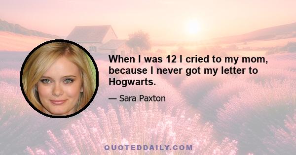 When I was 12 I cried to my mom, because I never got my letter to Hogwarts.