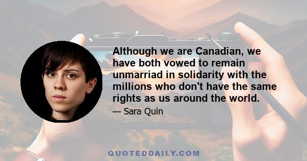 Although we are Canadian, we have both vowed to remain unmarriad in solidarity with the millions who don't have the same rights as us around the world.