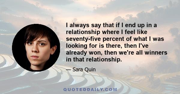 I always say that if I end up in a relationship where I feel like seventy-five percent of what I was looking for is there, then I've already won, then we're all winners in that relationship.