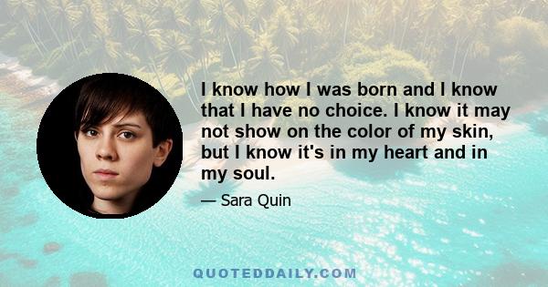 I know how I was born and I know that I have no choice. I know it may not show on the color of my skin, but I know it's in my heart and in my soul.