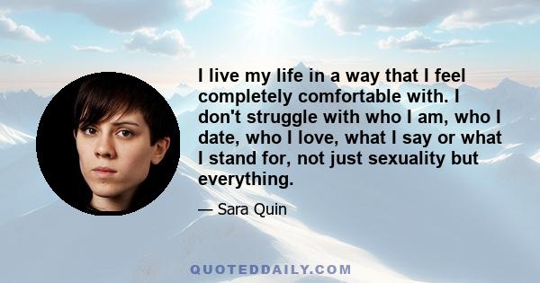 I live my life in a way that I feel completely comfortable with. I don't struggle with who I am, who I date, who I love, what I say or what I stand for, not just sexuality but everything.