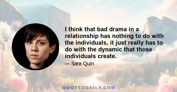 I think that bad drama in a relationship has nothing to do with the individuals, it just really has to do with the dynamic that those individuals create.