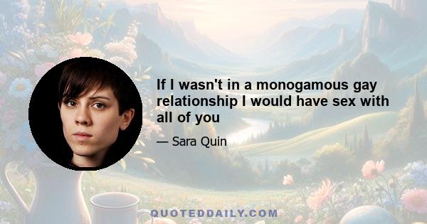 If I wasn't in a monogamous gay relationship I would have sex with all of you