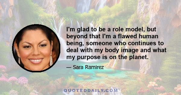 I'm glad to be a role model, but beyond that I'm a flawed human being, someone who continues to deal with my body image and what my purpose is on the planet.