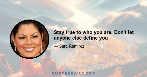 Stay true to who you are. Don't let anyone else define you