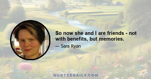 So now she and I are friends - not with benefits, but memories.