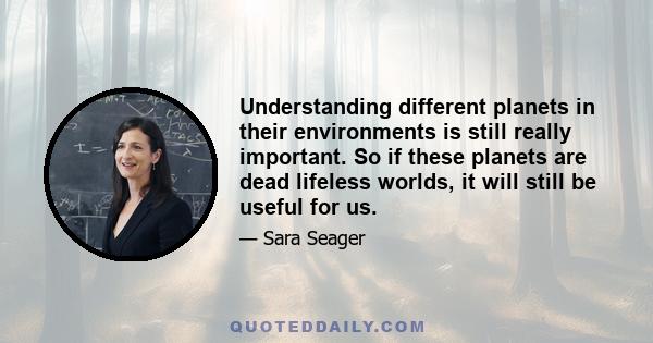 Understanding different planets in their environments is still really important. So if these planets are dead lifeless worlds, it will still be useful for us.