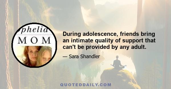 During adolescence, friends bring an intimate quality of support that can't be provided by any adult.