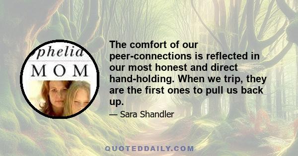 The comfort of our peer-connections is reflected in our most honest and direct hand-holding. When we trip, they are the first ones to pull us back up.