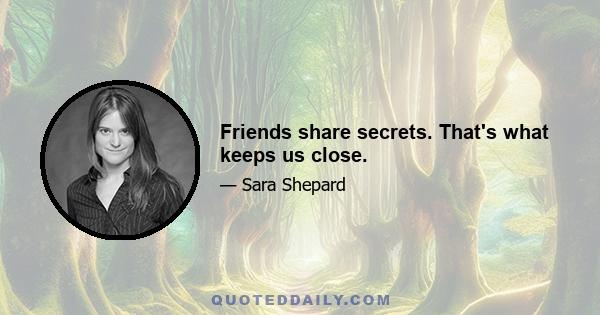 Friends share secrets. That's what keeps us close.