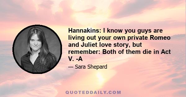 Hannakins: I know you guys are living out your own private Romeo and Juliet love story, but remember: Both of them die in Act V. -A