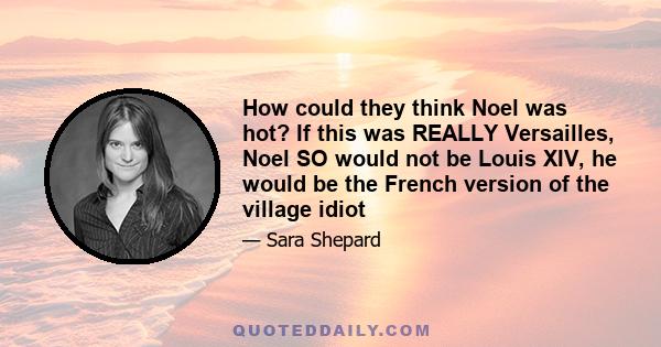 How could they think Noel was hot? If this was REALLY Versailles, Noel SO would not be Louis XIV, he would be the French version of the village idiot