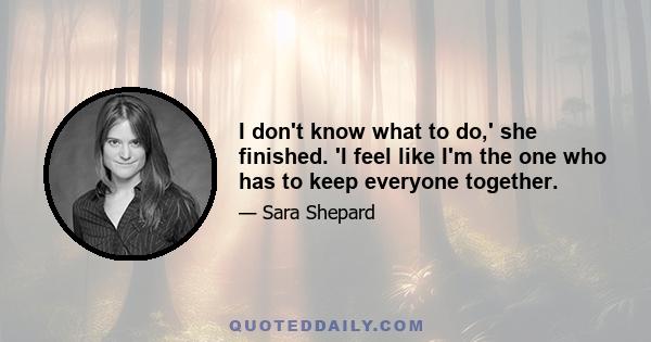 I don't know what to do,' she finished. 'I feel like I'm the one who has to keep everyone together.