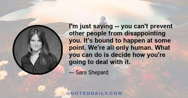 I'm just saying -- you can't prevent other people from disappointing you. It's bound to happen at some point. We're all only human. What you can do is decide how you're going to deal with it.