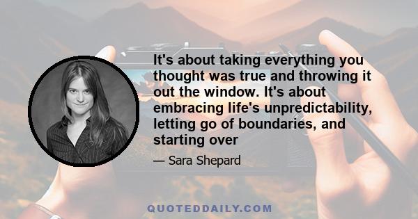 It's about taking everything you thought was true and throwing it out the window. It's about embracing life's unpredictability, letting go of boundaries, and starting over